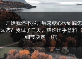 一开始我还不服，后来糖心tv到底怎么选？我试了三天，结论出乎意料（细节决定一切）