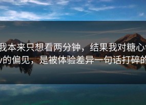 我本来只想看两分钟，结果我对糖心tv的偏见，是被体验差异一句话打碎的