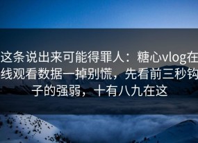 这条说出来可能得罪人：糖心vlog在线观看数据一掉别慌，先看前三秒钩子的强弱，十有八九在这