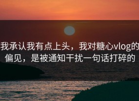 我承认我有点上头，我对糖心vlog的偏见，是被通知干扰一句话打碎的