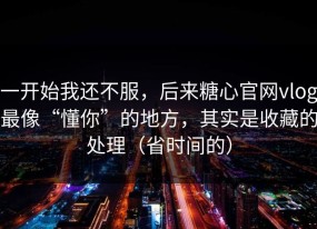 一开始我还不服，后来糖心官网vlog最像“懂你”的地方，其实是收藏的处理（省时间的）
