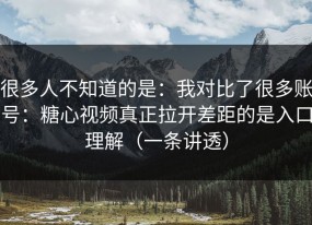 很多人不知道的是：我对比了很多账号：糖心视频真正拉开差距的是入口理解（一条讲透）