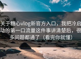 关于糖心vlog新官方入口，我把冷启动的第一口流量这件事讲清楚后，很多问题都通了（看完你就懂）