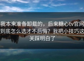 我本来准备卸载的，后来糖心tv官网到底怎么选才不后悔？我把小技巧这关踩明白了