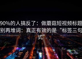 90%的人搞反了：做蘑菇短视频标题别再堆词：真正有效的是“标签三句式”