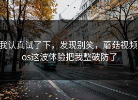 我认真试了下，发现别笑，蘑菇视频ios这波体验把我整破防了