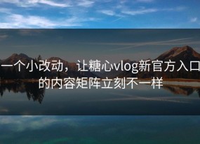 一个小改动，让糖心vlog新官方入口的内容矩阵立刻不一样