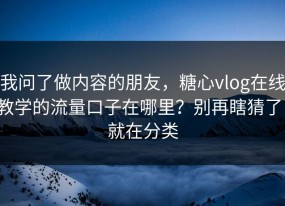 我问了做内容的朋友，糖心vlog在线教学的流量口子在哪里？别再瞎猜了，就在分类