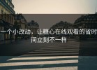 一个小改动，让糖心在线观看的省时间立刻不一样
