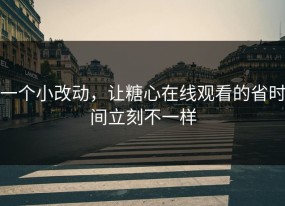 一个小改动，让糖心在线观看的省时间立刻不一样
