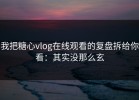 我把糖心vlog在线观看的复盘拆给你看：其实没那么玄