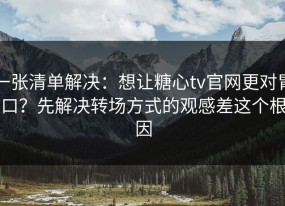 一张清单解决：想让糖心tv官网更对胃口？先解决转场方式的观感差这个根因