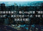 别被表象骗了：糖心vlog所谓“爆款公式”，其实只吃这一个点：卡顿（别再走弯路）