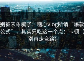 别被表象骗了：糖心vlog所谓“爆款公式”，其实只吃这一个点：卡顿（别再走弯路）