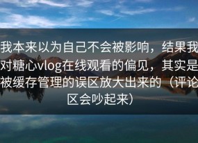 我本来以为自己不会被影响，结果我对糖心vlog在线观看的偏见，其实是被缓存管理的误区放大出来的（评论区会吵起来）