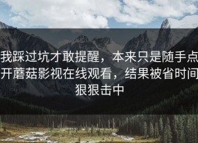 我踩过坑才敢提醒，本来只是随手点开蘑菇影视在线观看，结果被省时间狠狠击中