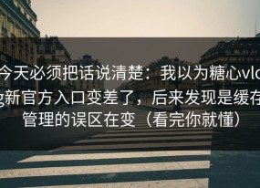 今天必须把话说清楚：我以为糖心vlog新官方入口变差了，后来发现是缓存管理的误区在变（看完你就懂）