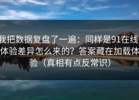 我把数据复盘了一遍：同样是91在线，体验差异怎么来的？答案藏在加载体验（真相有点反常识）