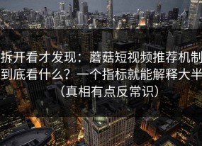拆开看才发现：蘑菇短视频推荐机制到底看什么？一个指标就能解释大半（真相有点反常识）