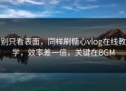 别只看表面，同样刷糖心vlog在线教学，效率差一倍，关键在BGM