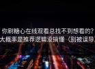 你刷糖心在线观看总找不到想看的？大概率是推荐逻辑没搞懂（别被误导）