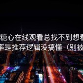 你刷糖心在线观看总找不到想看的？大概率是推荐逻辑没搞懂（别被误导）