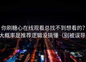 你刷糖心在线观看总找不到想看的？大概率是推荐逻辑没搞懂（别被误导）