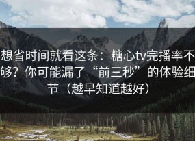 想省时间就看这条：糖心tv完播率不够？你可能漏了“前三秒”的体验细节（越早知道越好）