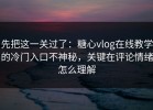 先把这一关过了：糖心vlog在线教学的冷门入口不神秘，关键在评论情绪怎么理解