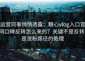 运营同事悄悄透露：糖心vlog入口官网口碑反转怎么来的？关键不是反转，是涨粉路径的处理