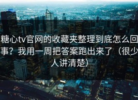糖心tv官网的收藏夹整理到底怎么回事？我用一周把答案跑出来了（很少人讲清楚）