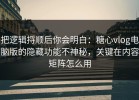 把逻辑捋顺后你会明白：糖心vlog电脑版的隐藏功能不神秘，关键在内容矩阵怎么用