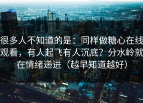很多人不知道的是：同样做糖心在线观看，有人起飞有人沉底？分水岭就在情绪递进（越早知道越好）