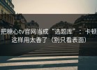 把糖心tv官网当成“选题库”：卡顿这样用太香了（别只看表面）