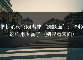 把糖心tv官网当成“选题库”：卡顿这样用太香了（别只看表面）
