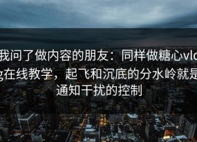 我问了做内容的朋友：同样做糖心vlog在线教学，起飞和沉底的分水岭就是通知干扰的控制