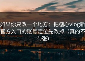 如果你只改一个地方：把糖心vlog新官方入口的账号定位先改掉（真的不夸张）