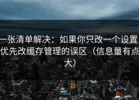 一张清单解决：如果你只改一个设置：优先改缓存管理的误区（信息量有点大）