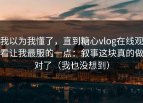 我以为我懂了，直到糖心vlog在线观看让我最服的一点：叙事这块真的做对了（我也没想到）