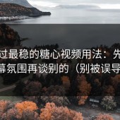 我见过最稳的糖心视频用法：先做弹幕氛围再谈别的（别被误导）