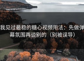 我见过最稳的糖心视频用法：先做弹幕氛围再谈别的（别被误导）