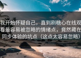 我开始怀疑自己，直到刷糖心在线观看最容易被忽略的情绪点，竟然藏在同步体验的坑点（这点太容易忽略）