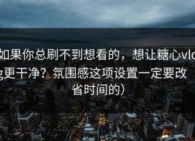 如果你总刷不到想看的，想让糖心vlog更干净？氛围感这项设置一定要改（省时间的）
