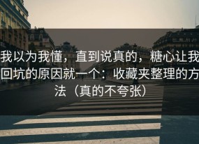 我以为我懂，直到说真的，糖心让我回坑的原因就一个：收藏夹整理的方法（真的不夸张）