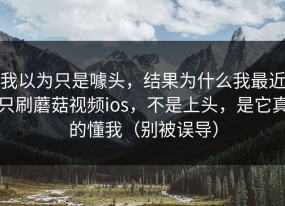 我以为只是噱头，结果为什么我最近只刷蘑菇视频ios，不是上头，是它真的懂我（别被误导）