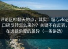 评论区吵翻天的点，其实：糖心vlog口碑反转怎么来的？关键不在反转，在选题角度的差异（一条讲透）