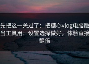 先把这一关过了：把糖心vlog电脑版当工具用：设置选择做好，体验直接翻倍