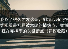 我忍了很久才发这条，刷糖心vlog在线观看最容易被忽略的情绪点，竟然藏在完播率的关键断点（建议收藏）