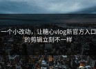 一个小改动，让糖心vlog新官方入口的剪辑立刻不一样