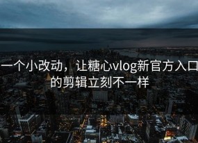 一个小改动，让糖心vlog新官方入口的剪辑立刻不一样